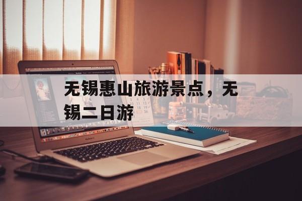 无锡惠山旅游景点，无锡二日游-第1张图片-