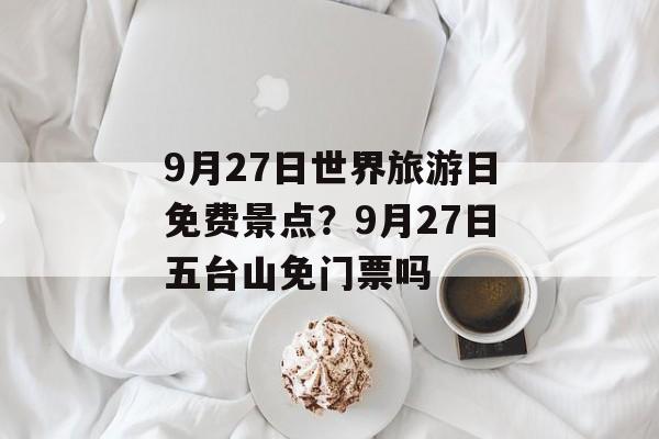 9月27日世界旅游日免费景点？9月27日五台山免门票吗-第1张图片-