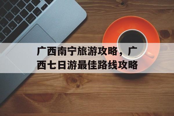 广西南宁旅游攻略，广西七日游最佳路线攻略-第1张图片-