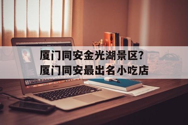 厦门同安金光湖景区？厦门同安最出名小吃店-第1张图片-