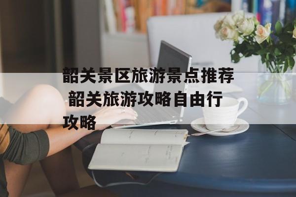 韶关景区旅游景点推荐 韶关旅游攻略自由行攻略-第1张图片-