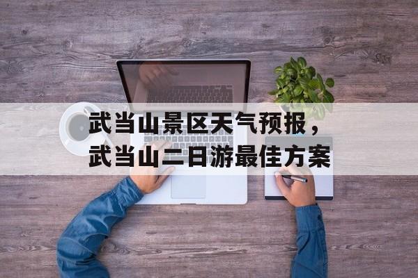 武当山景区天气预报，武当山二日游最佳方案-第1张图片-