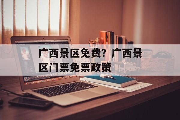 广西景区免费？广西景区门票免票政策-第1张图片-