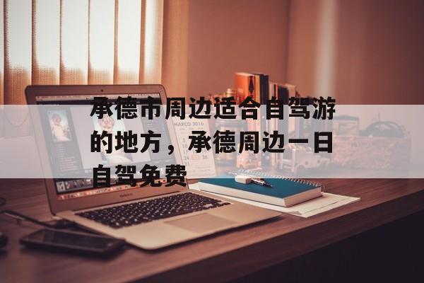 承德市周边适合自驾游的地方，承德周边一日自驾免费-第1张图片-