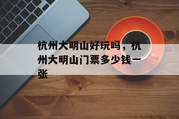 杭州大明山好玩吗，杭州大明山门票多少钱一张-第1张图片-