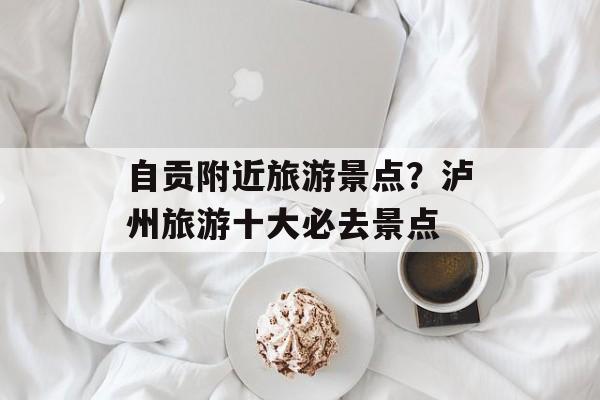 自贡附近旅游景点？泸州旅游十大必去景点-第1张图片-