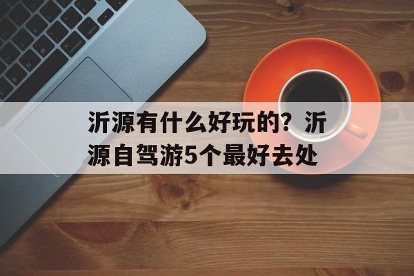 沂源有什么好玩的？沂源自驾游5个最好去处-第1张图片-