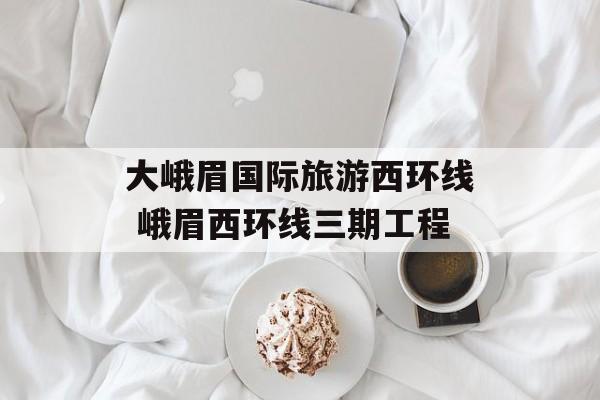 大峨眉国际旅游西环线 峨眉西环线三期工程-第1张图片-