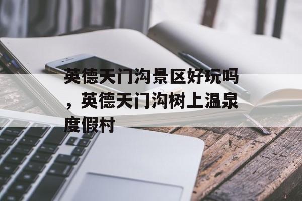 英德天门沟景区好玩吗，英德天门沟树上温泉度假村-第1张图片-