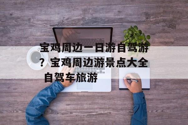 宝鸡周边一日游自驾游？宝鸡周边游景点大全 自驾车旅游-第1张图片-