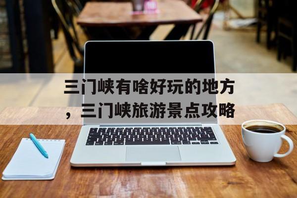 三门峡有啥好玩的地方，三门峡旅游景点攻略-第1张图片-