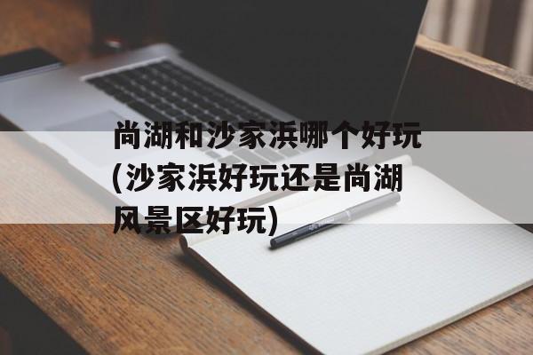 尚湖和沙家浜哪个好玩(沙家浜好玩还是尚湖风景区好玩)-第1张图片-