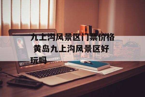 九上沟风景区门票价格 黄岛九上沟风景区好玩吗-第1张图片-