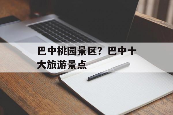 巴中桃园景区？巴中十大旅游景点-第1张图片-