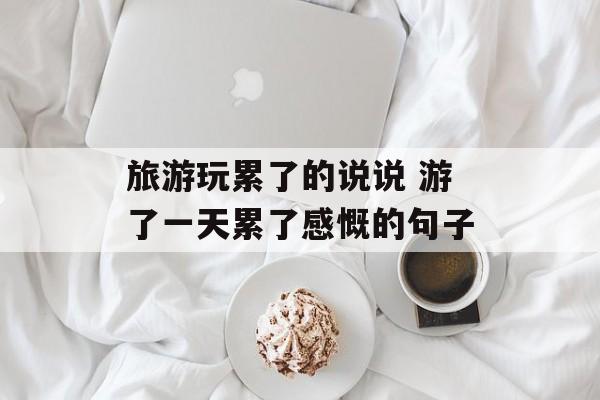 旅游玩累了的说说 游了一天累了感慨的句子-第1张图片-