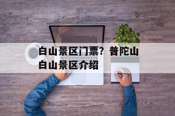 白山景区门票？普陀山白山景区介绍-第1张图片-
