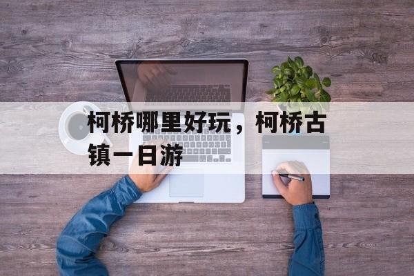 柯桥哪里好玩，柯桥古镇一日游-第1张图片-