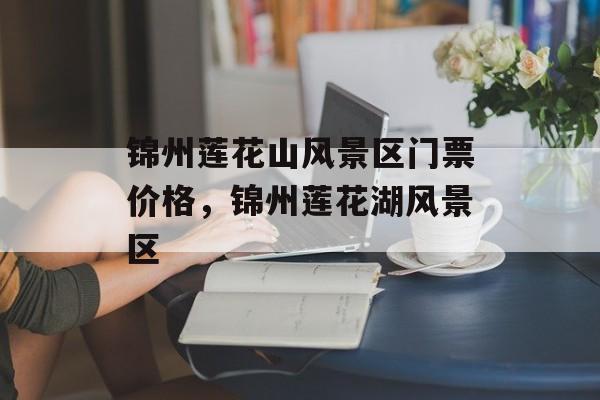 锦州莲花山风景区门票价格，锦州莲花湖风景区-第1张图片-