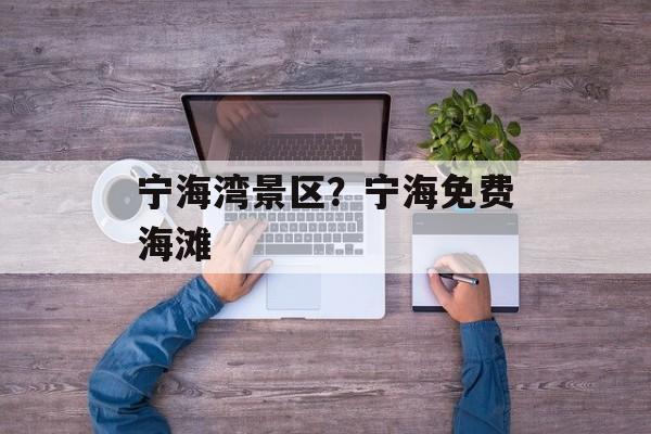 宁海湾景区？宁海免费海滩-第1张图片-
