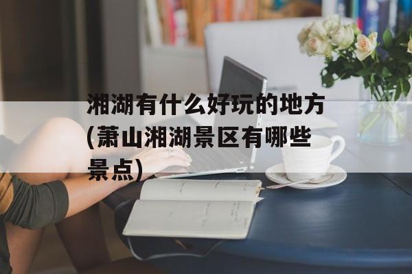 湘湖有什么好玩的地方(萧山湘湖景区有哪些景点)-第1张图片-