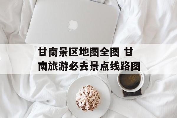 甘南景区地图全图 甘南旅游必去景点线路图-第1张图片-