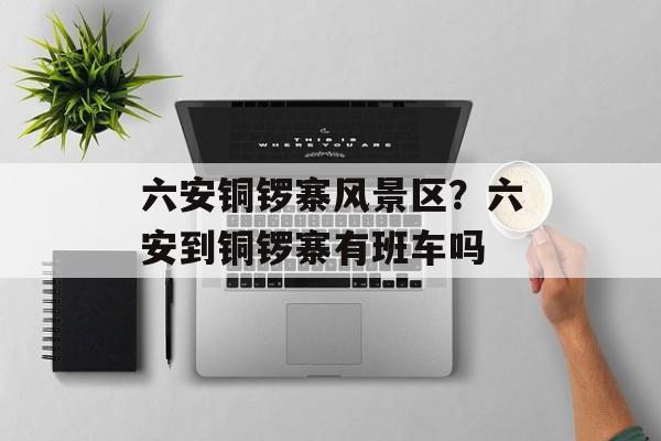 六安铜锣寨风景区？六安到铜锣寨有班车吗-第1张图片-