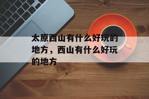 太原西山有什么好玩的地方，西山有什么好玩的地方-第1张图片-