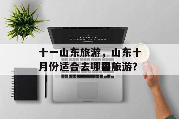 十一山东旅游，山东十月份适合去哪里旅游？-第1张图片-