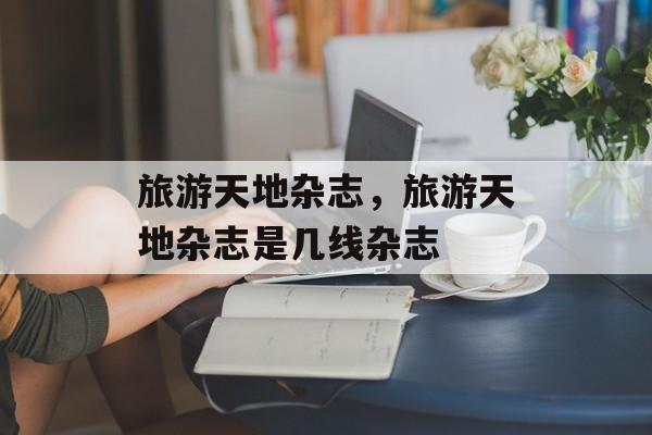 旅游天地杂志，旅游天地杂志是几线杂志-第1张图片-