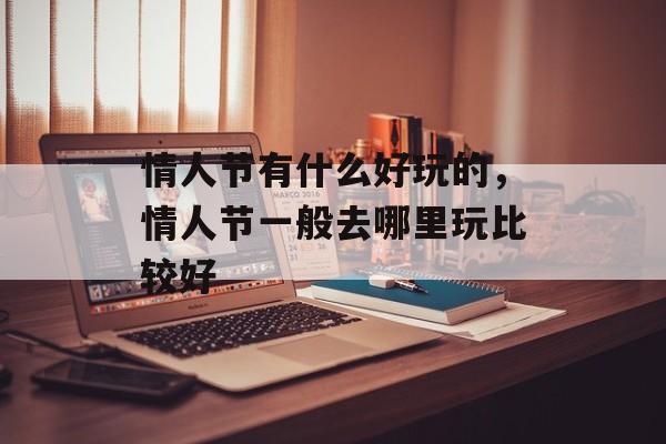 情人节有什么好玩的，情人节一般去哪里玩比较好-第1张图片-