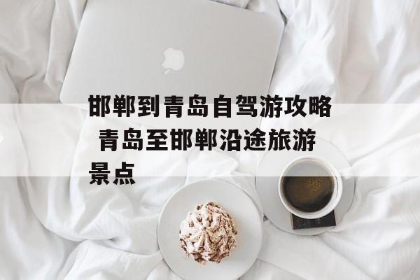 邯郸到青岛自驾游攻略 青岛至邯郸沿途旅游景点-第1张图片-