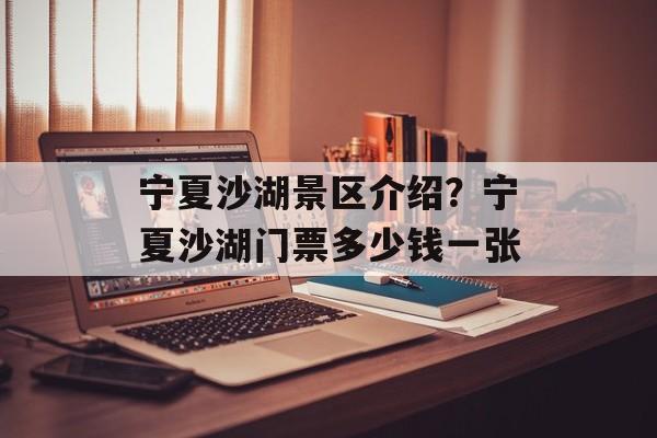 宁夏沙湖景区介绍？宁夏沙湖门票多少钱一张-第1张图片-
