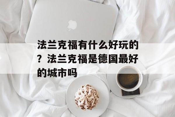 法兰克福有什么好玩的？法兰克福是德国最好的城市吗-第1张图片-