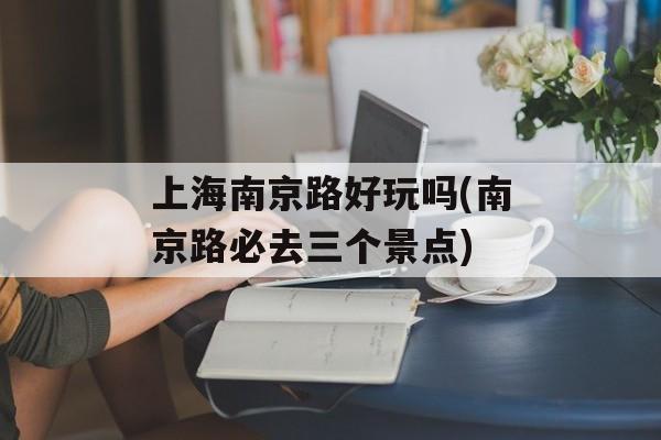 上海南京路好玩吗(南京路必去三个景点)-第1张图片-