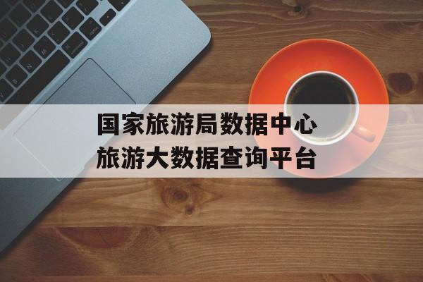 国家旅游局数据中心 旅游大数据查询平台-第1张图片-