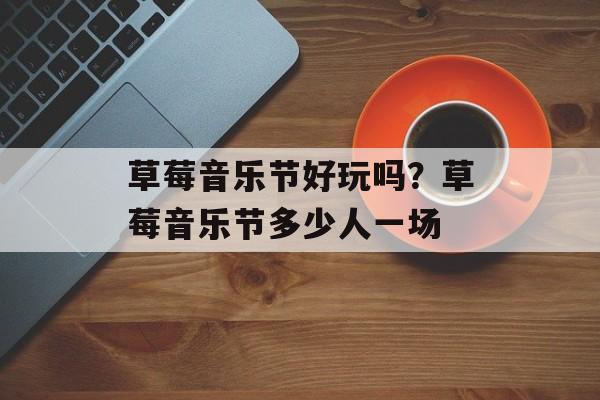 草莓音乐节好玩吗？草莓音乐节多少人一场-第1张图片-