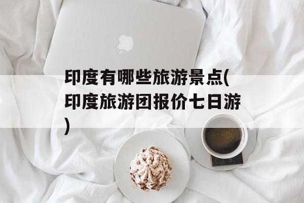印度有哪些旅游景点(印度旅游团报价七日游)-第1张图片-