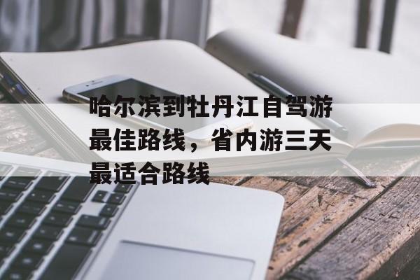 哈尔滨到牡丹江自驾游最佳路线，省内游三天最适合路线-第1张图片-