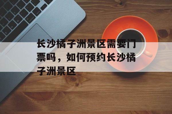 长沙橘子洲景区需要门票吗，如何预约长沙橘子洲景区-第1张图片-