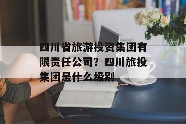 四川省旅游投资集团有限责任公司？四川旅投集团是什么级别-第1张图片-