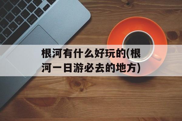 根河有什么好玩的(根河一日游必去的地方)-第1张图片-