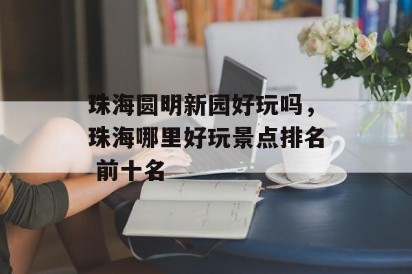 珠海圆明新园好玩吗，珠海哪里好玩景点排名 前十名-第1张图片-