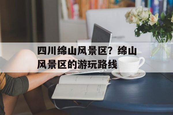 四川绵山风景区？绵山风景区的游玩路线-第1张图片-