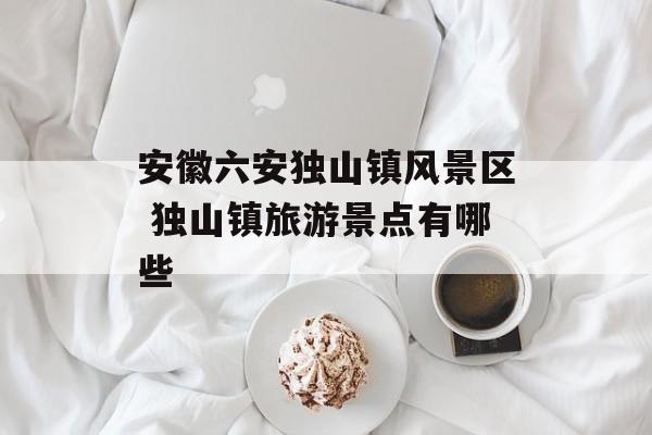 安徽六安独山镇风景区 独山镇旅游景点有哪些-第1张图片-