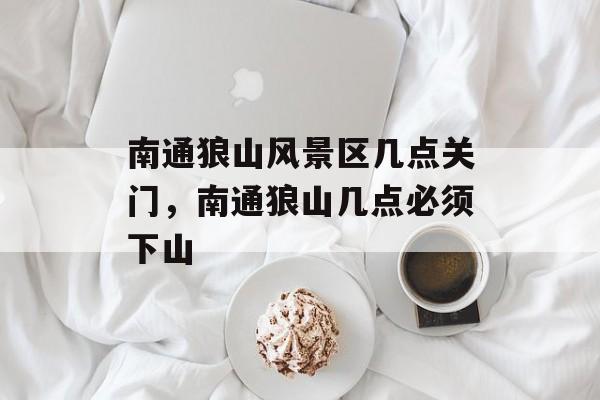 南通狼山风景区几点关门，南通狼山几点必须下山-第1张图片-