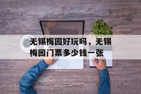 无锡梅园好玩吗，无锡梅园门票多少钱一张-第1张图片-
