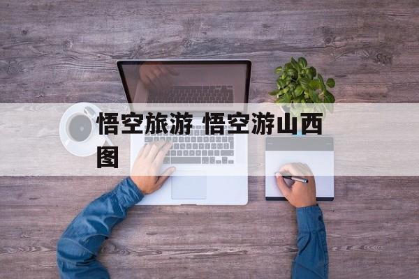 悟空旅游 悟空游山西图-第1张图片-