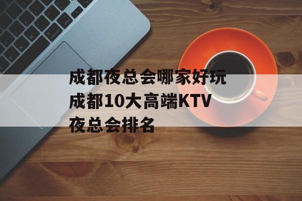 成都夜总会哪家好玩 成都10大高端KTV夜总会排名-第1张图片-