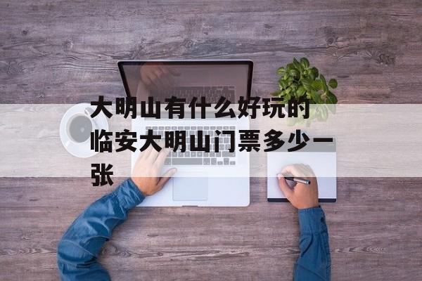 大明山有什么好玩的 临安大明山门票多少一张-第1张图片-