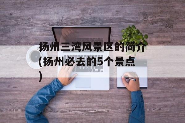 扬州三湾风景区的简介(扬州必去的5个景点)-第1张图片-
